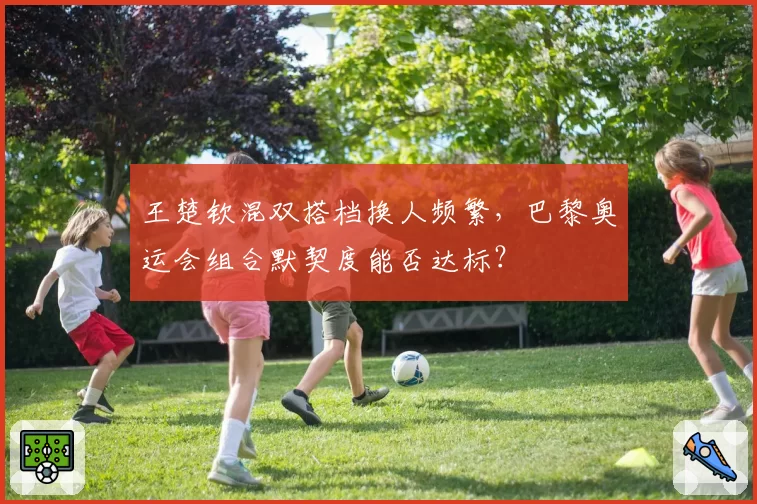 王楚钦混双搭档换人频繁，巴黎奥运会组合默契度能否达标？