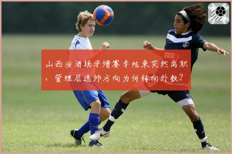 山西汾酒杨学增赛季结束突然离职，管理层选帅方向为何转向外教？