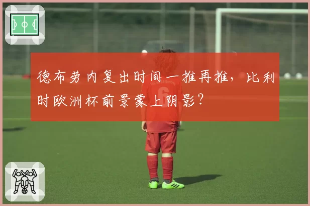 德布劳内复出时间一推再推，比利时欧洲杯前景蒙上阴影？