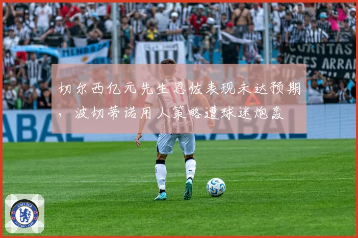 切尔西亿元先生恩佐表现未达预期，波切蒂诺用人策略遭球迷炮轰