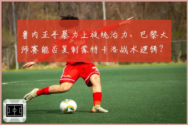 鲁内正手暴力上旋统治力，巴黎大师赛能否复制蒙特卡洛战术逻辑？