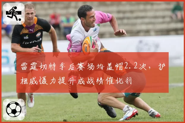 雷霆切特季后赛场均盖帽2.2次，护框威慑力提升成战绩催化剂