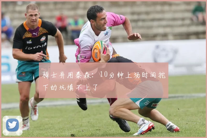 骑士弃用泰森：10分钟上场时间挖下的坑填不上了