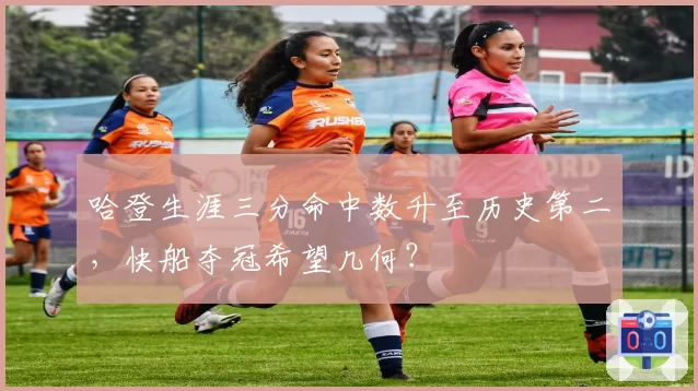 哈登生涯三分命中数升至历史第二，快船夺冠希望几何？