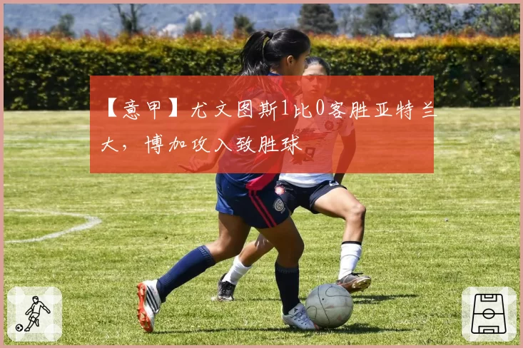【意甲】尤文图斯1比0客胜亚特兰大，博加攻入致胜球