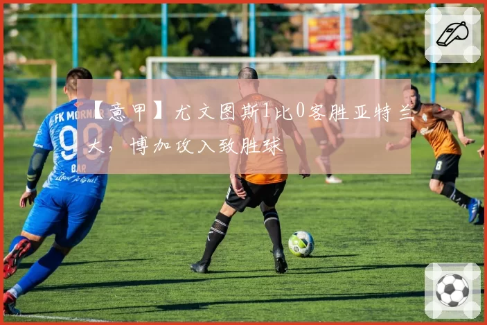 【意甲】尤文图斯1比0客胜亚特兰大，博加攻入致胜球