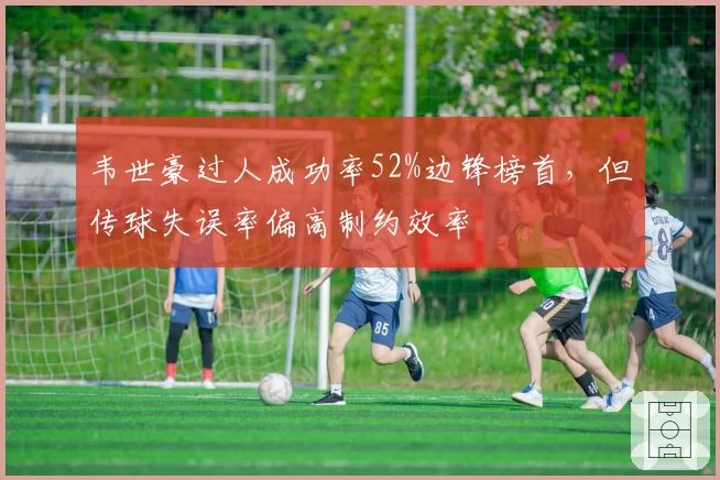 韦世豪过人成功率52%边锋榜首，但传球失误率偏高制约效率