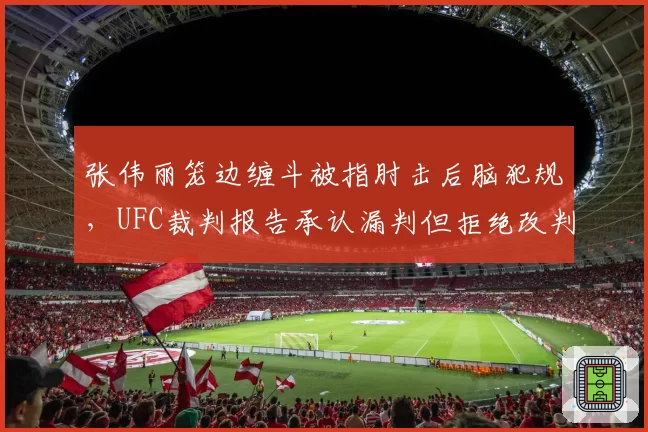张伟丽笼边缠斗被指肘击后脑犯规，UFC裁判报告承认漏判但拒绝改判结果