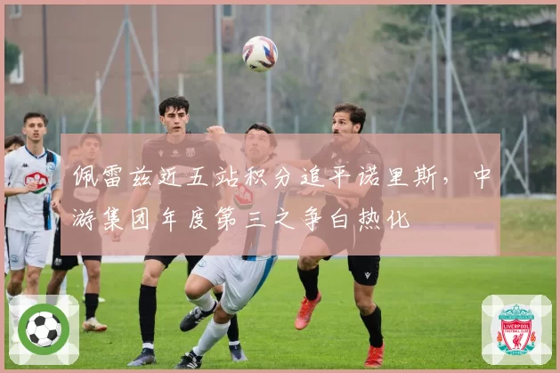 佩雷兹近五站积分追平诺里斯，中游集团年度第三之争白热化