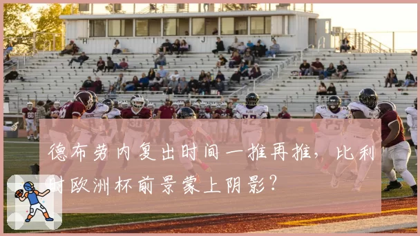 德布劳内复出时间一推再推，比利时欧洲杯前景蒙上阴影？