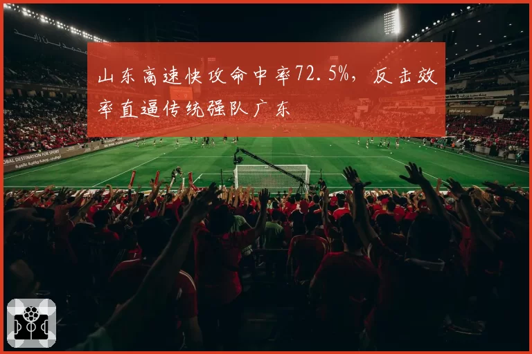 山东高速快攻命中率72.5%，反击效率直逼传统强队广东
