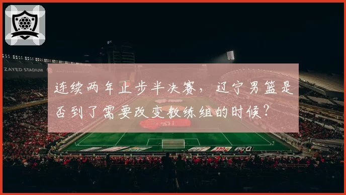 连续两年止步半决赛，辽宁男篮是否到了需要改变教练组的时候？
