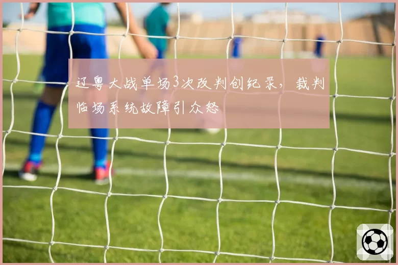 辽粤大战单场3次改判创纪录,裁判临场系统故障引众怒