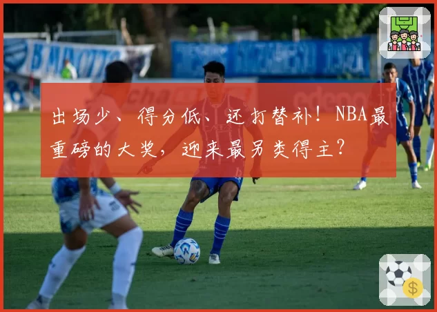 出场少、得分低、还打替补！NBA最重磅的大奖，迎来最另类得主？