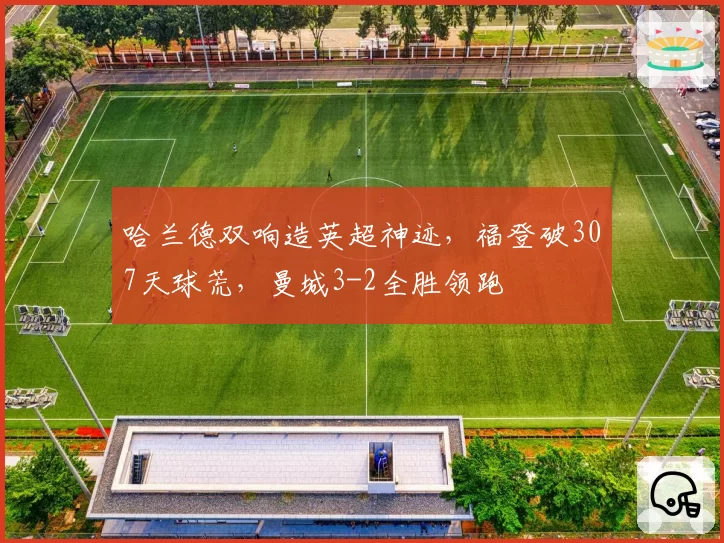哈兰德双响造英超神迹，福登破307天球荒，曼城3-2全胜领跑