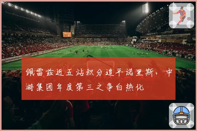 佩雷兹近五站积分追平诺里斯，中游集团年度第三之争白热化