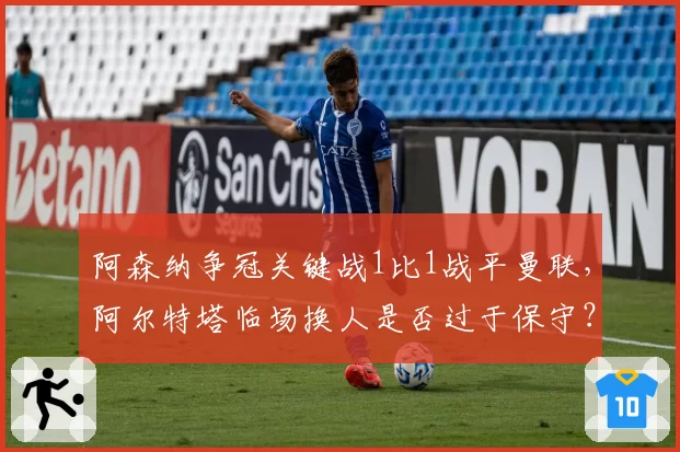 阿森纳争冠关键战1比1战平曼联，阿尔特塔临场换人是否过于保守？