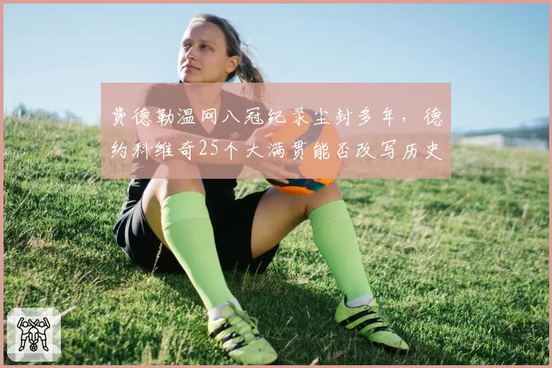 费德勒温网八冠纪录尘封多年，德约科维奇25个大满贯能否改写历史？