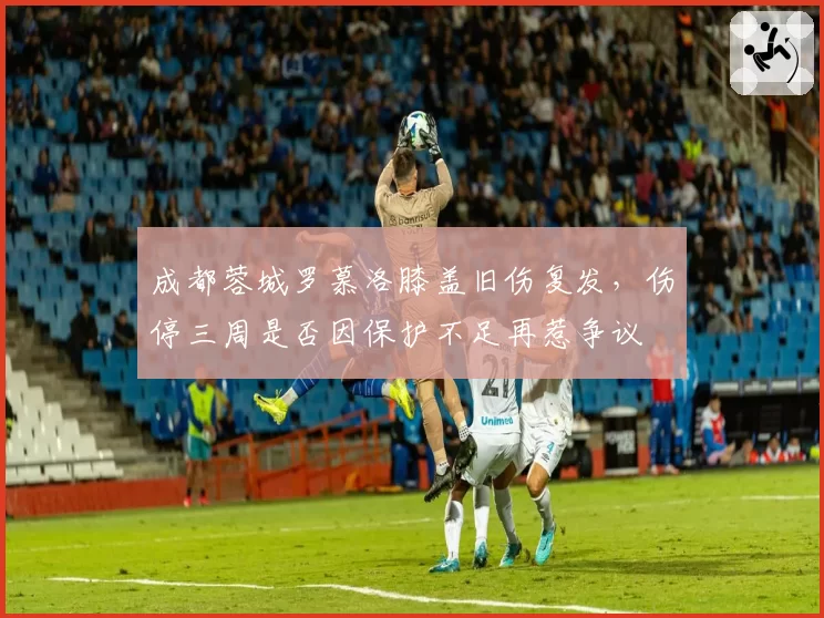 成都蓉城罗慕洛膝盖旧伤复发，伤停三周是否因保护不足再惹争议
