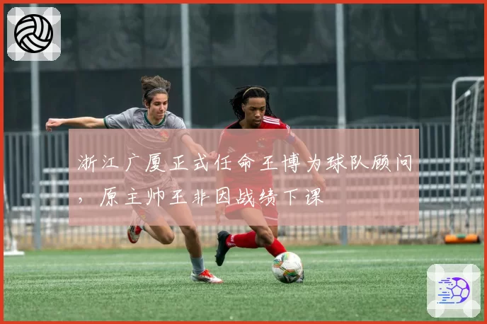 浙江广厦正式任命王博为球队顾问，原主帅王非因战绩下课
