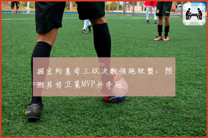 掘金约基奇三双次数领跑联盟，预测其将卫冕MVP并夺冠