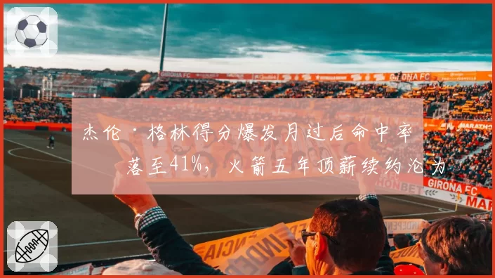杰伦·格林得分爆发月过后命中率回落至41%，火箭五年顶薪续约沦为笑柄