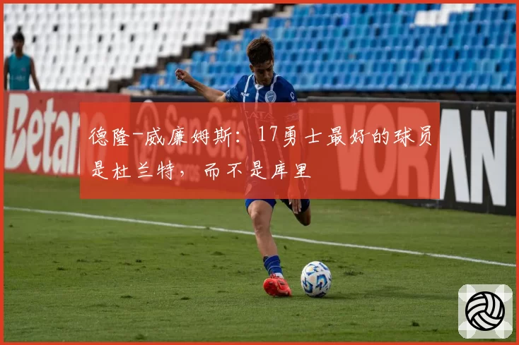德隆-威廉姆斯：17勇士最好的球员是杜兰特，而不是库里