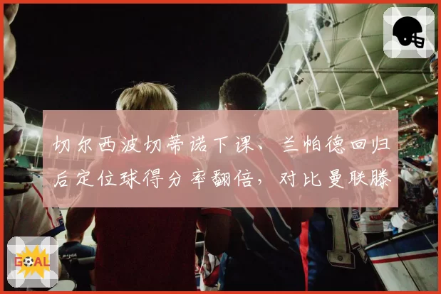 切尔西波切蒂诺下课、兰帕德回归后定位球得分率翻倍，对比曼联滕哈赫任内角球失分率13%，英超换帅如换刀？