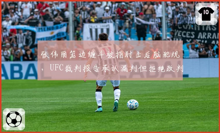 张伟丽笼边缠斗被指肘击后脑犯规，UFC裁判报告承认漏判但拒绝改判结果