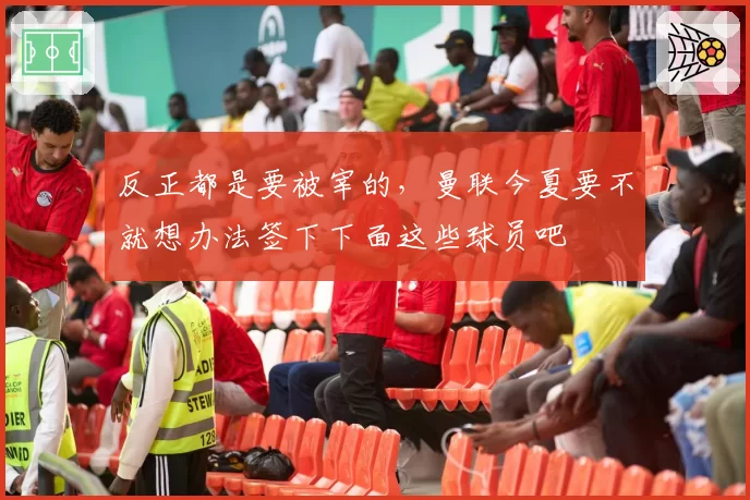 反正都是要被宰的，曼联今夏要不就想办法签下下面这些球员吧