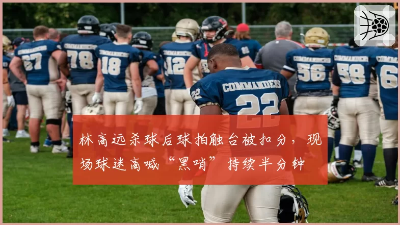 林高远杀球后球拍触台被扣分，现场球迷高喊“黑哨”持续半分钟