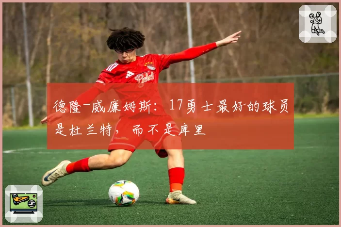 德隆-威廉姆斯：17勇士最好的球员是杜兰特，而不是库里