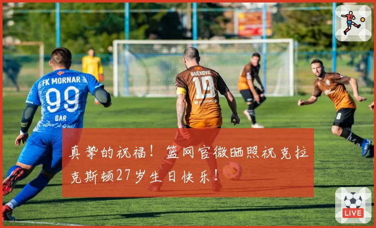 真挚的祝福！篮网官微晒照祝克拉克斯顿27岁生日快乐！