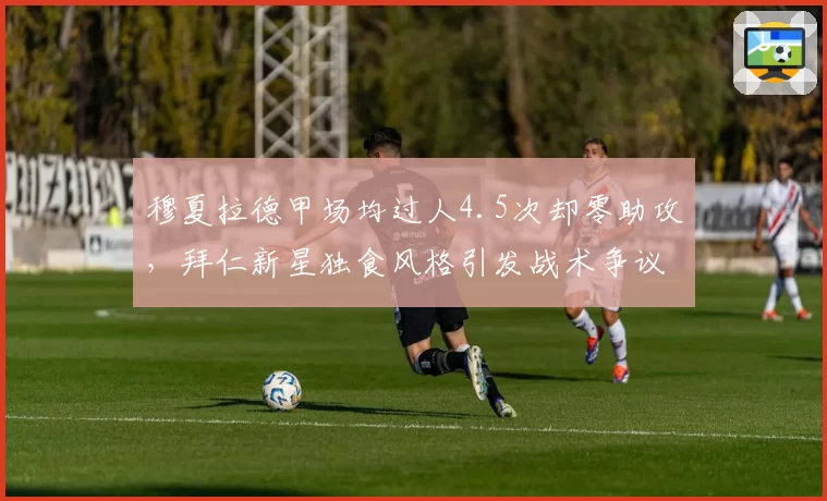 穆夏拉德甲场均过人4.5次却零助攻，拜仁新星独食风格引发战术争议
