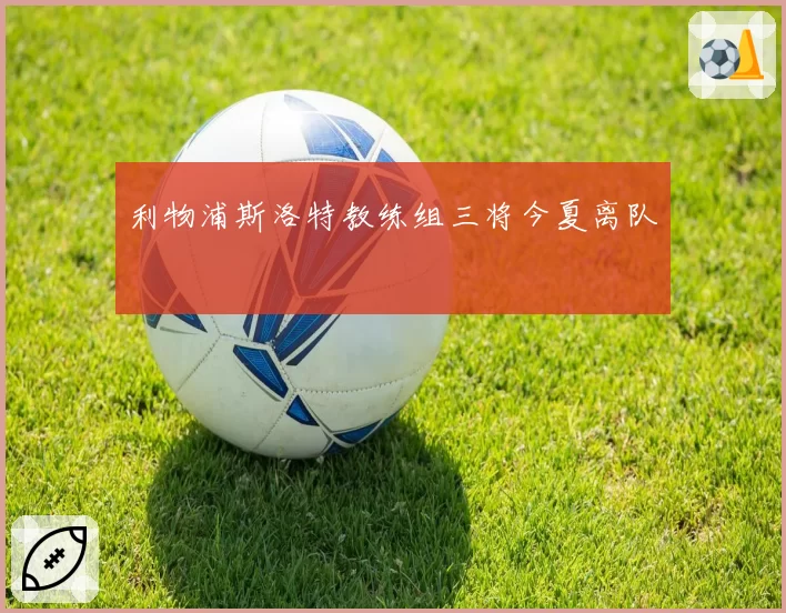 利物浦斯洛特教练组三将今夏离队