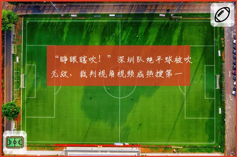 “睁眼瞎吹！”深圳队绝平球被吹无效，裁判视角视频成热搜第一