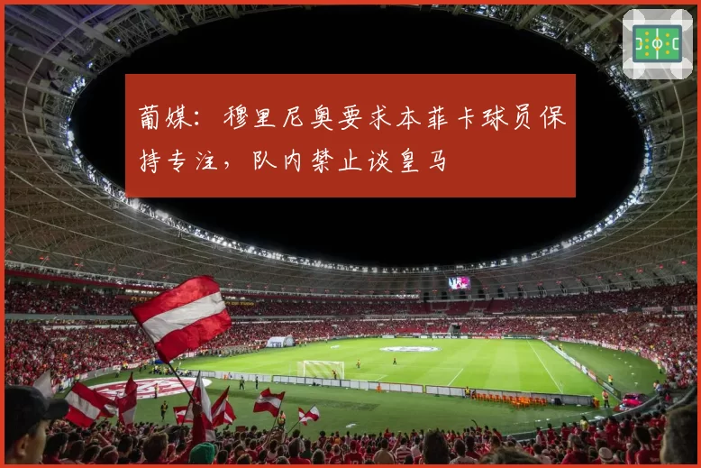 葡媒：穆里尼奥要求本菲卡球员保持专注，队内禁止谈皇马