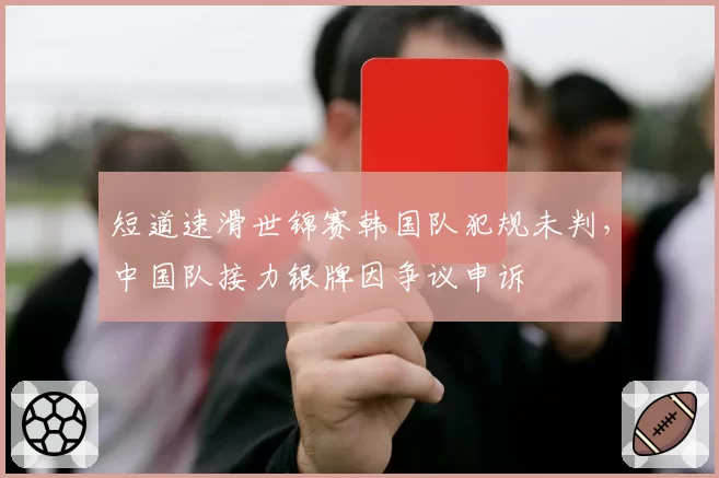 短道速滑世锦赛韩国队犯规未判,中国队接力银牌因争议申诉