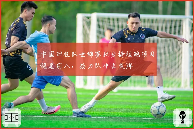 中国田径队世锦赛积分榜短跑项目稳居前八，接力队冲击奖牌