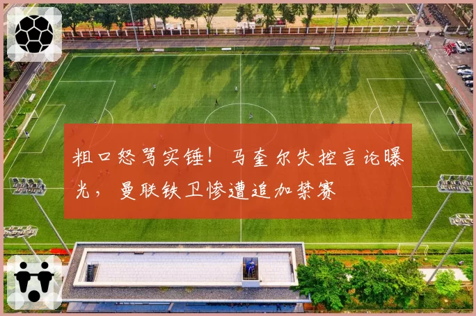 粗口怒骂实锤！马奎尔失控言论曝光，曼联铁卫惨遭追加禁赛