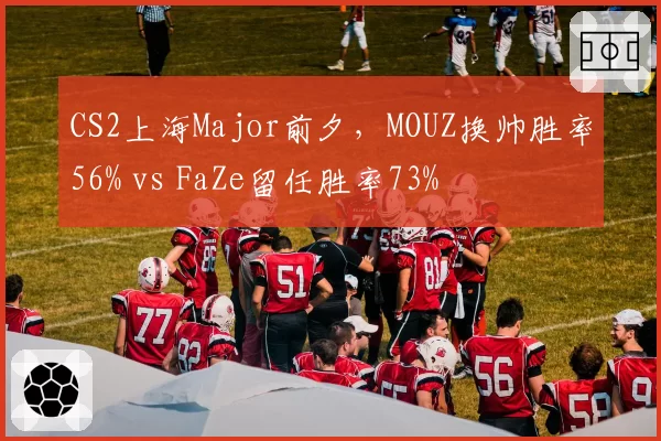 CS2上海Major前夕，MOUZ换帅胜率56% vs FaZe留任胜率73%