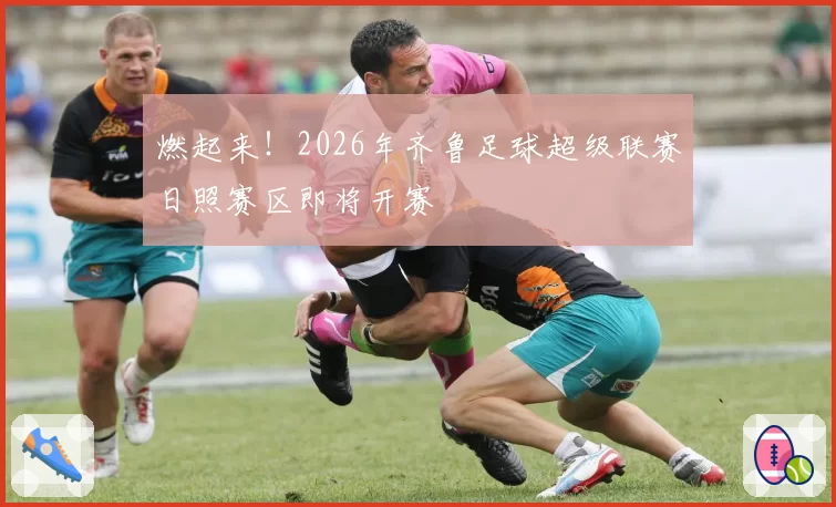 燃起来！2026年齐鲁足球超级联赛日照赛区即将开赛