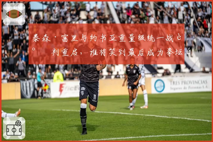 泰森·富里与约书亚重量级统一战谈判重启，谁将笑到最后成为拳坛霸主？