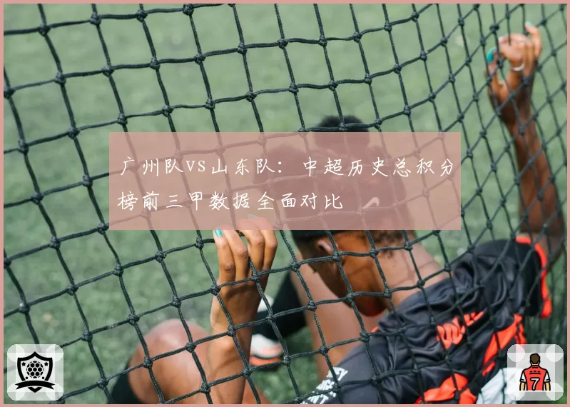 广州队vs山东队:中超历史总积分榜前三甲数据全面对比