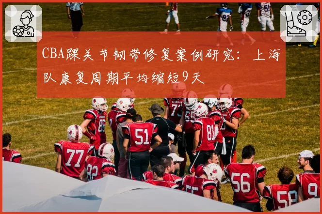 CBA踝关节韧带修复案例研究：上海队康复周期平均缩短9天
