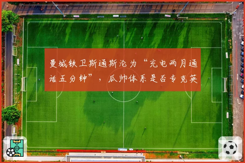 曼城铁卫斯通斯沦为“充电两月通话五分钟”，瓜帅体系是否专克英格兰中卫？