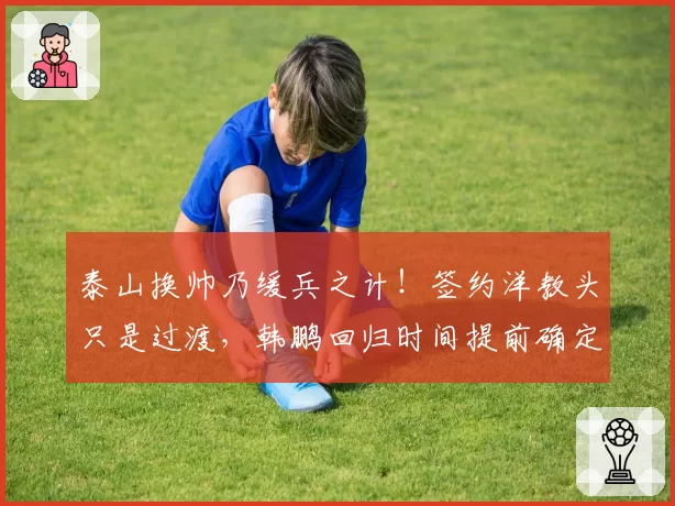 泰山换帅乃缓兵之计！签约洋教头只是过渡，韩鹏回归时间提前确定