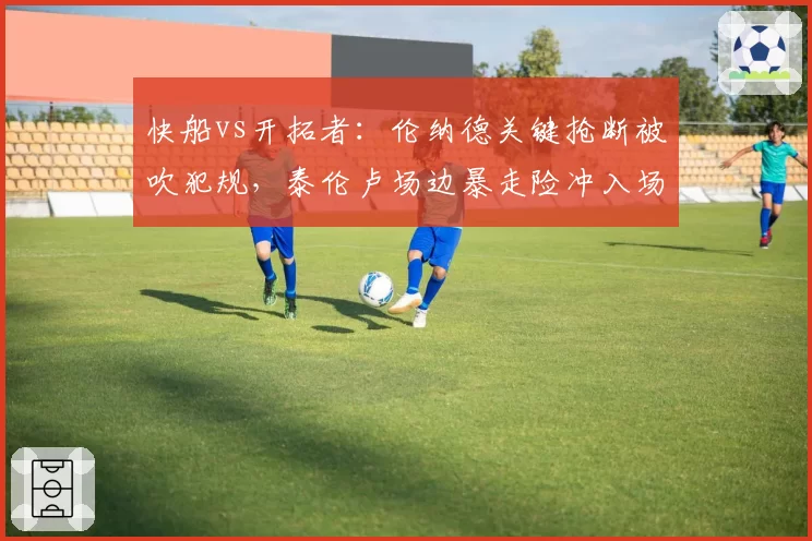 快船vs开拓者：伦纳德关键抢断被吹犯规，泰伦卢场边暴走险冲入场内