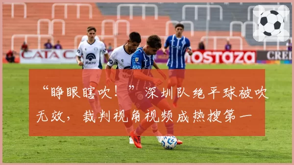 “睁眼瞎吹！”深圳队绝平球被吹无效，裁判视角视频成热搜第一