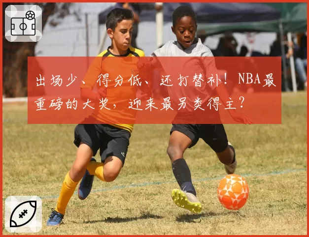 出场少、得分低、还打替补！NBA最重磅的大奖，迎来最另类得主？